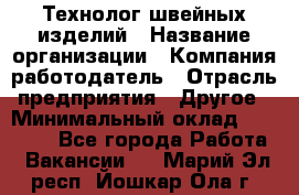 Технолог швейных изделий › Название организации ­ Компания-работодатель › Отрасль предприятия ­ Другое › Минимальный оклад ­ 60 000 - Все города Работа » Вакансии   . Марий Эл респ.,Йошкар-Ола г.